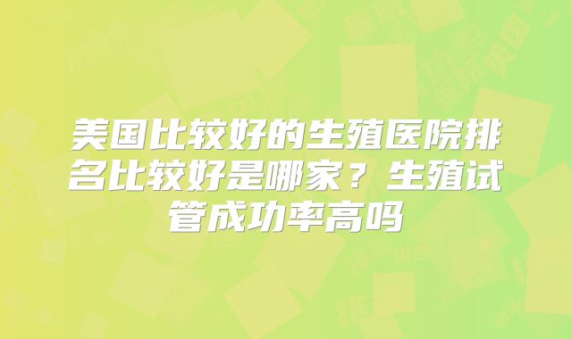美国比较好的生殖医院排名比较好是哪家?生殖试管成功率高吗