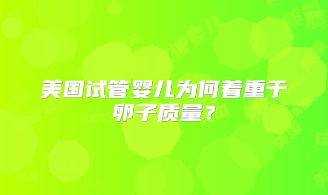 美国试管婴儿为何着重于卵子质量？