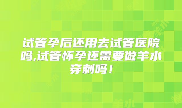 试管孕后还用去试管医院吗,试管怀孕还需要做羊水穿刺吗！