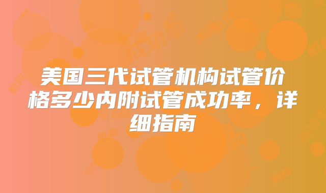美国三代试管机构试管价格多少内附试管成功率，详细指南