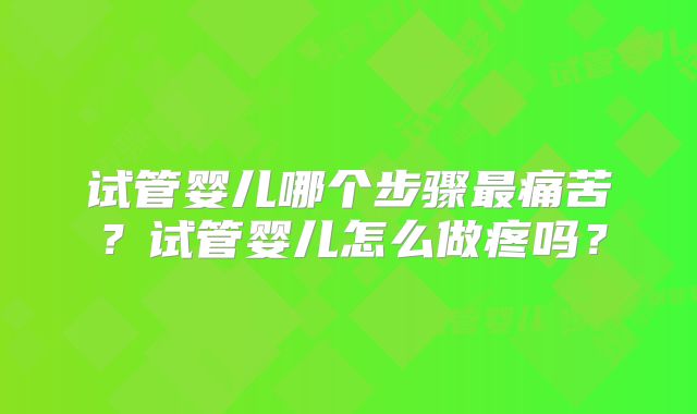 试管婴儿哪个步骤最痛苦？试管婴儿怎么做疼吗？