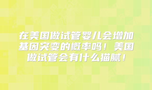 在美国做试管婴儿会增加基因突变的概率吗！美国做试管会有什么猫腻！