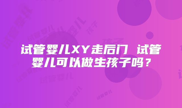 试管婴儿XY走后门 试管婴儿可以做生孩子吗？