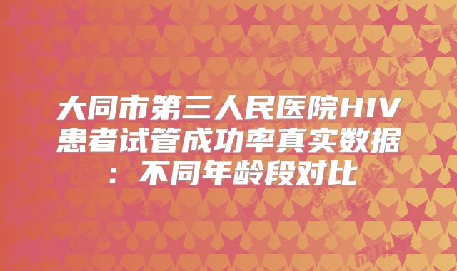 大同市第三人民医院HIV患者试管成功率真实数据：不同年龄段对比
