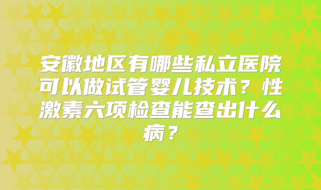安徽地区有哪些私立医院可以做试管婴儿技术？性激素六项检查能查出什么病？