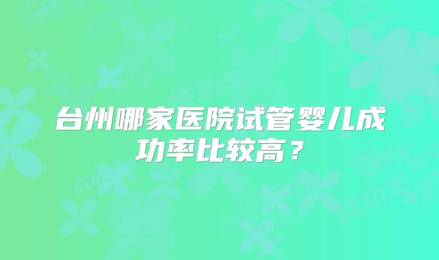 台州哪家医院试管婴儿成功率比较高？