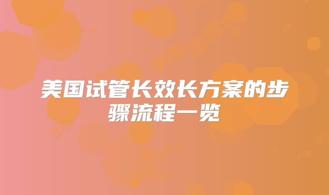 美国试管长效长方案的步骤流程一览
