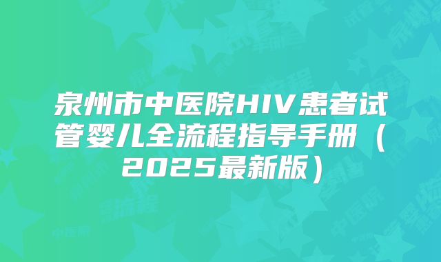 泉州市中医院HIV患者试管婴儿全流程指导手册（2025最新版）