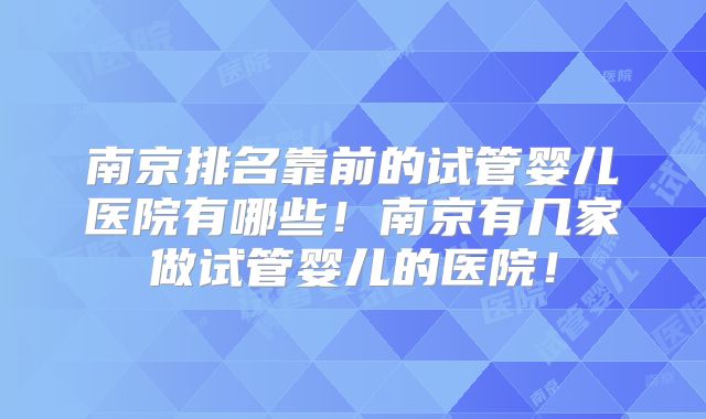 南京排名靠前的试管婴儿医院有哪些！南京有几家做试管婴儿的医院！
