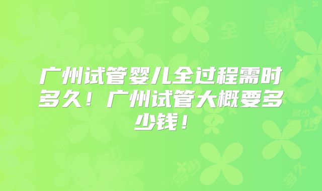 广州试管婴儿全过程需时多久！广州试管大概要多少钱！