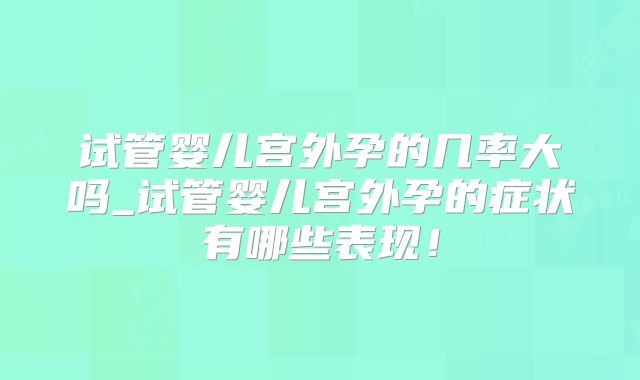 试管婴儿宫外孕的几率大吗_试管婴儿宫外孕的症状有哪些表现！