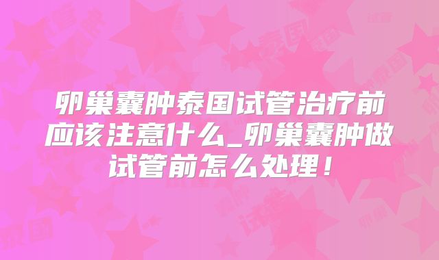 卵巢囊肿泰国试管治疗前应该注意什么_卵巢囊肿做试管前怎么处理！