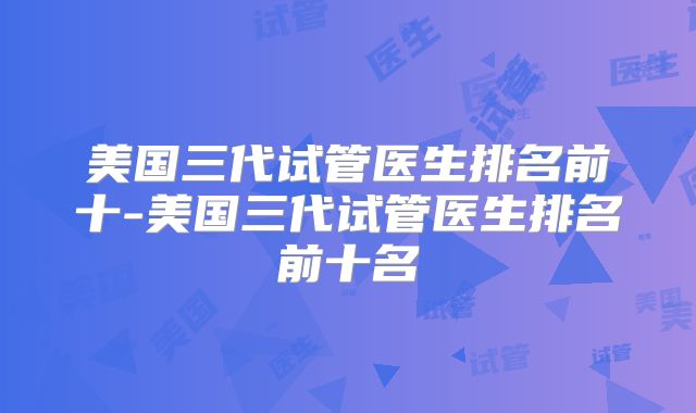 美国三代试管医生排名前十-美国三代试管医生排名前十名