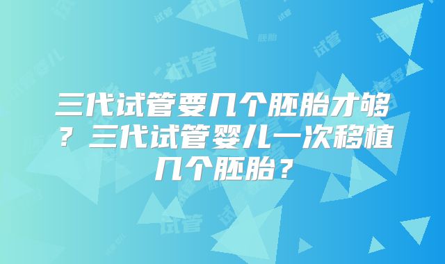 三代试管要几个胚胎才够?三代试管婴儿一次移植几个胚胎?