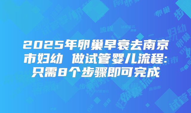 2025年卵巢早衰去南京市妇幼 做试管婴儿流程:只需8个步骤即可完成