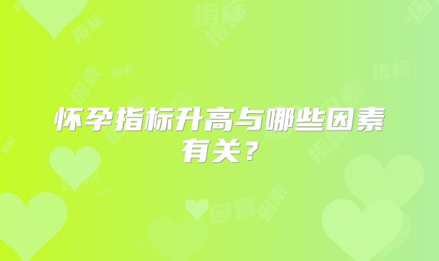 怀孕指标升高与哪些因素有关？