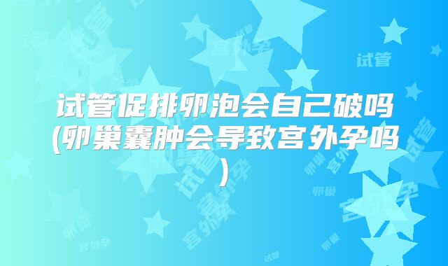 试管促排卵泡会自己破吗(卵巢囊肿会导致宫外孕吗)
