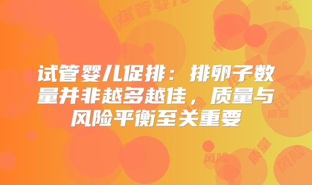 试管婴儿促排：排卵子数量并非越多越佳，质量与风险平衡至关重要