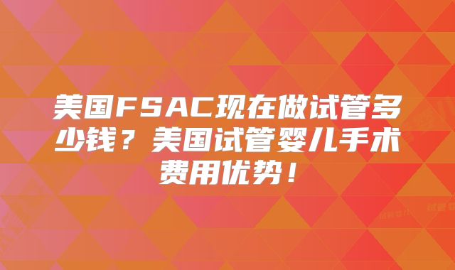 美国FSAC现在做试管多少钱？美国试管婴儿手术费用优势！
