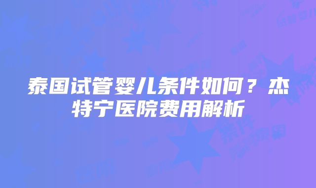 泰国试管婴儿条件如何?杰特宁医院费用解析