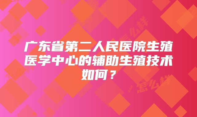 广东省第二人民医院生殖医学中心的辅助生殖技术如何？