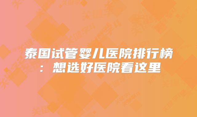 泰国试管婴儿医院排行榜：想选好医院看这里