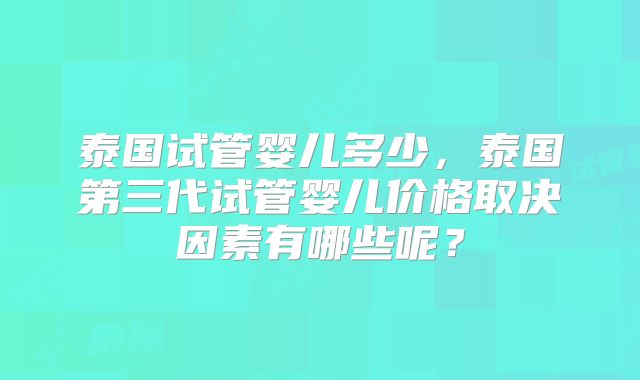 泰国试管婴儿多少，泰国第三代试管婴儿价格取决因素有哪些呢？