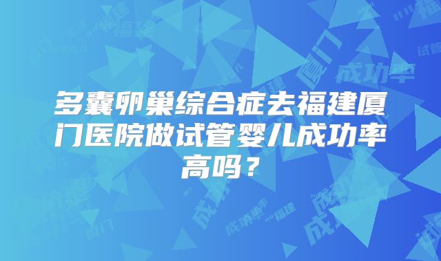 多囊卵巢综合症去福建厦门医院做试管婴儿成功率高吗？