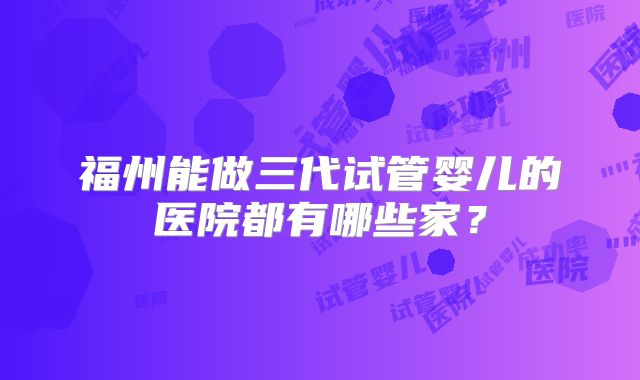福州能做三代试管婴儿的医院都有哪些家？