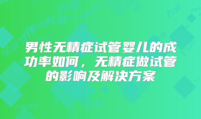 男性无精症试管婴儿的成功率如何，无精症做试管的影响及解决方案
