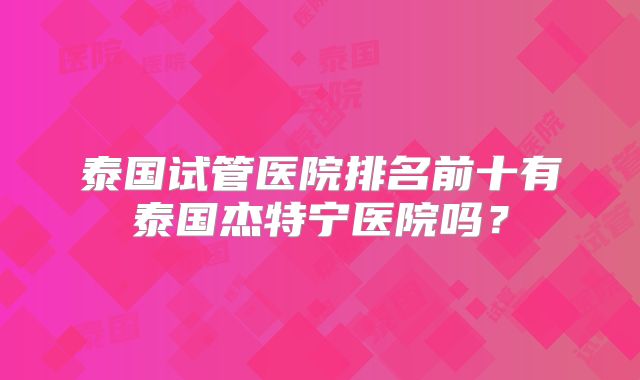 泰国试管医院排名前十有泰国杰特宁医院吗？