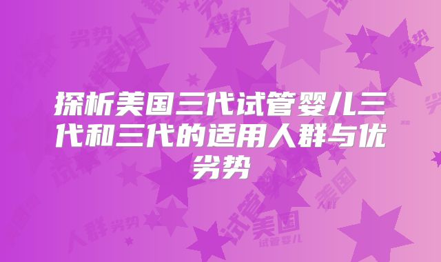 探析美国三代试管婴儿三代和三代的适用人群与优劣势