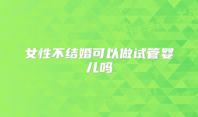 女性不结婚可以做试管婴儿吗
