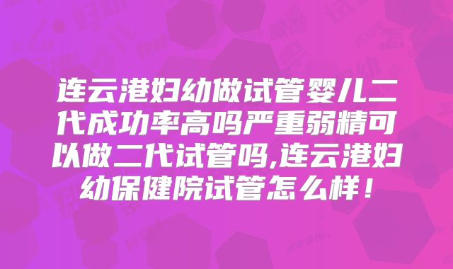 连云港妇幼做试管婴儿二代成功率高吗严重弱精可以做二代试管吗,连云港妇幼保健院试管怎么样！