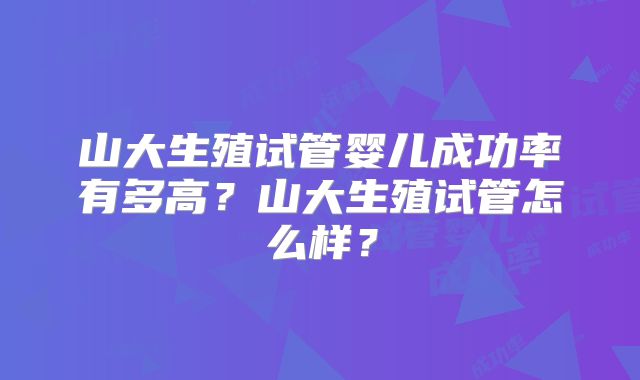 山大生殖试管婴儿成功率有多高?山大生殖试管怎么样?