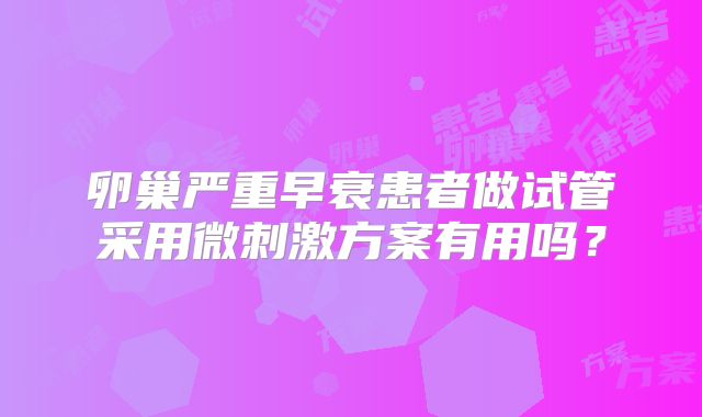 卵巢严重早衰患者做试管采用微刺激方案有用吗？