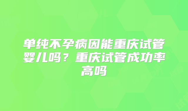 单纯不孕病因能重庆试管婴儿吗？重庆试管成功率高吗