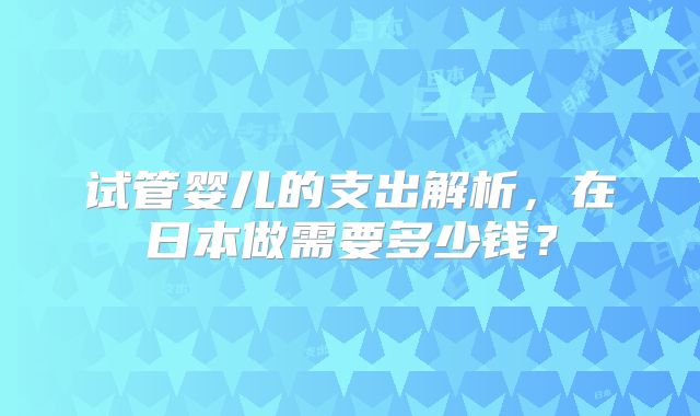 试管婴儿的支出解析,在日本做需要多少钱?