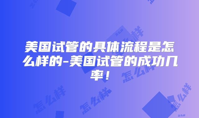 美国试管的具体流程是怎么样的-美国试管的成功几率！