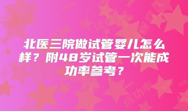 北医三院做试管婴儿怎么样?附48岁试管一次能成功率参考?