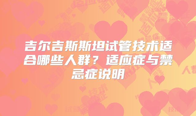 吉尔吉斯斯坦试管技术适合哪些人群？适应症与禁忌症说明