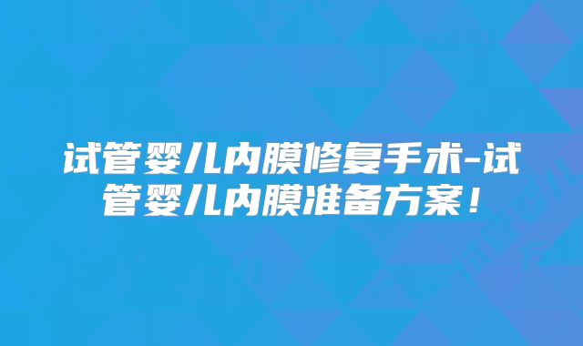 试管婴儿内膜修复手术-试管婴儿内膜准备方案！