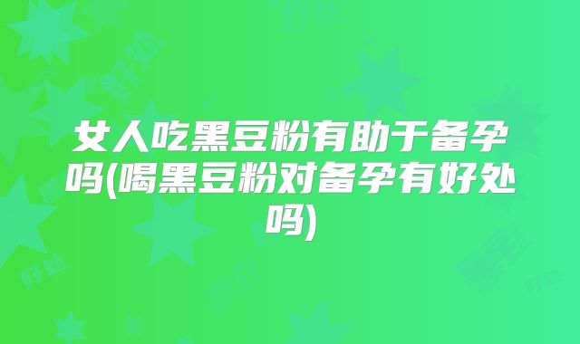 女人吃黑豆粉有助于备孕吗(喝黑豆粉对备孕有好处吗)