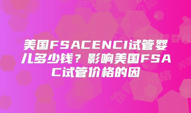 美国FSACENCI试管婴儿多少钱？影响美国FSAC试管价格的因
