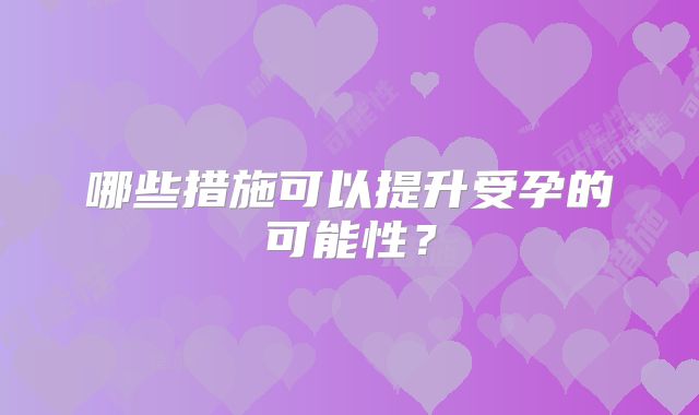 哪些措施可以提升受孕的可能性？