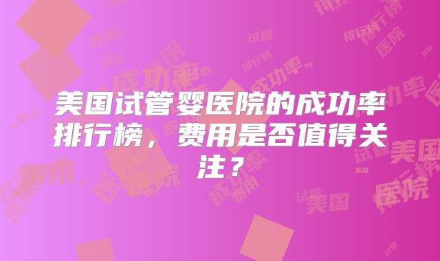 美国试管婴医院的成功率排行榜，费用是否值得关注？