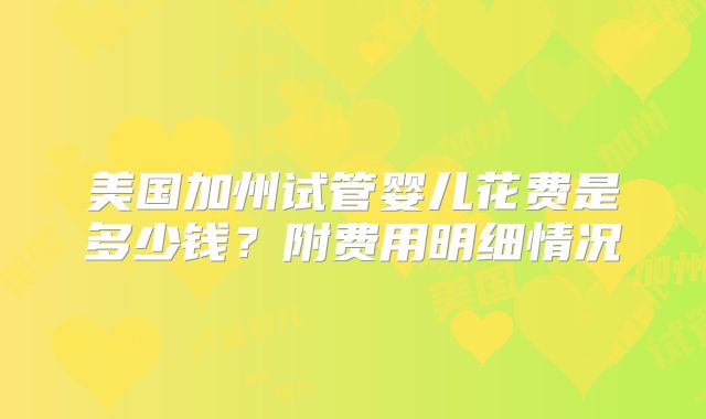 美国加州试管婴儿花费是多少钱？附费用明细情况