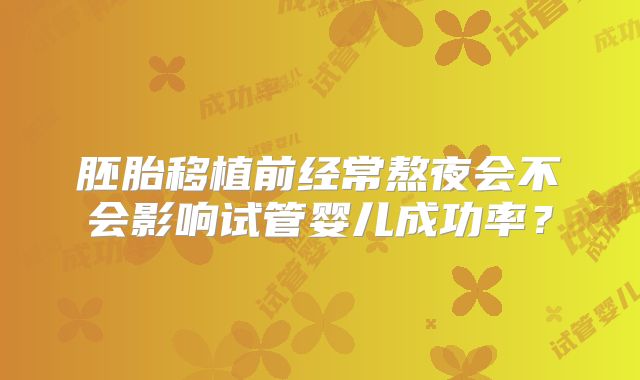 胚胎移植前经常熬夜会不会影响试管婴儿成功率？