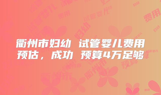 衢州市妇幼 试管婴儿费用预估，成功 预算4万足够