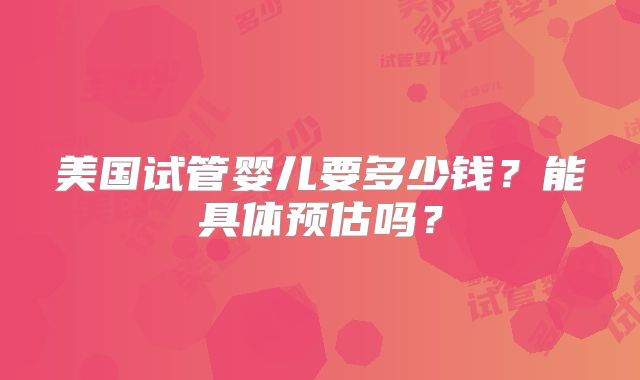 美国试管婴儿要多少钱？能具体预估吗？